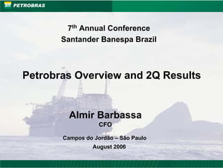 PETROBRAS




                 7th Annual Conference
                Santander Banespa Brazil



      Petrobras Overview and 2Q Results


                  Almir Barbassa
                            CFO

                Campos do Jordão – São Paulo
                         August 2006

1
 