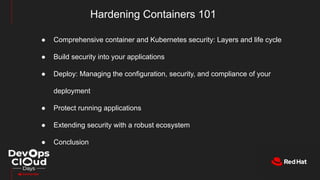 Hardening Containers 101
● Comprehensive container and Kubernetes security: Layers and life cycle
● Build security into your applications
● Deploy: Managing the configuration, security, and compliance of your
deployment
● Protect running applications
● Extending security with a robust ecosystem
● Conclusion
 