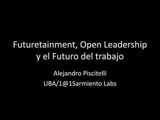 Futuretainment, Open Leadershipy el Futuro del trabajo Alejandro Piscitelli UBA/1@1Sarmiento Labs 