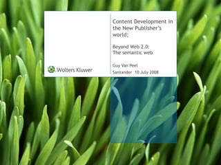 Content Development in
the New Publisher’s
world;
Beyond Web 2.0:
The semantic web
Guy Van Peel
Santander 10 July 2008
 
