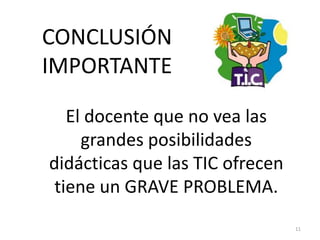 CONCLUSIÓNIMPORTANTEEl docente que no vea las grandes posibilidades didácticas que las TIC ofrecen tiene un GRAVE PROBLEMA.11