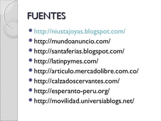 FUENTESFUENTES
http://niustajoyas.blogspot.com/
http://mundoanuncio.com/
http://santaferias.blogspot.com/
http://latinpymes.com/
http://articulo.mercadolibre.com.co/
http://calzadoscervantes.com/
http://esperanto-peru.org/
http://movilidad.universiablogs.net/
 