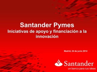 Santander Pymes
Iniciativas de apoyo y financiación a la
innovación
Madrid, 24 de junio 2014
 