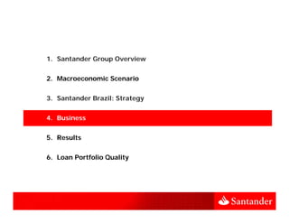 1. Santander Group Overview


2. Macroeconomic Scenario


3.
3 Santander Brazil: Strategy


4. Business


5. Results


6. Loan Portfolio Quality
 