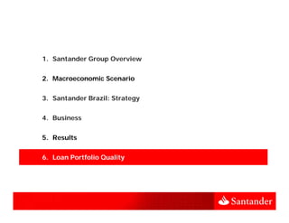 1. Santander Group Overview


2. Macroeconomic Scenario


3.
3 Santander Brazil: Strategy


4. Business


5. Results


6. Loan Portfolio Quality
 