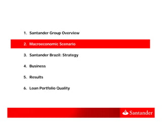 1. Santander Group Overview


2. Macroeconomic Scenario


3.
3 Santander Brazil: Strategy


4. Business


5. Results


6. Loan Portfolio Quality
 