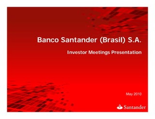 Banco Santander (
            d (Brasil) S.A.
                   il)
       Investor Meetings Presentation




                              May 2010
 