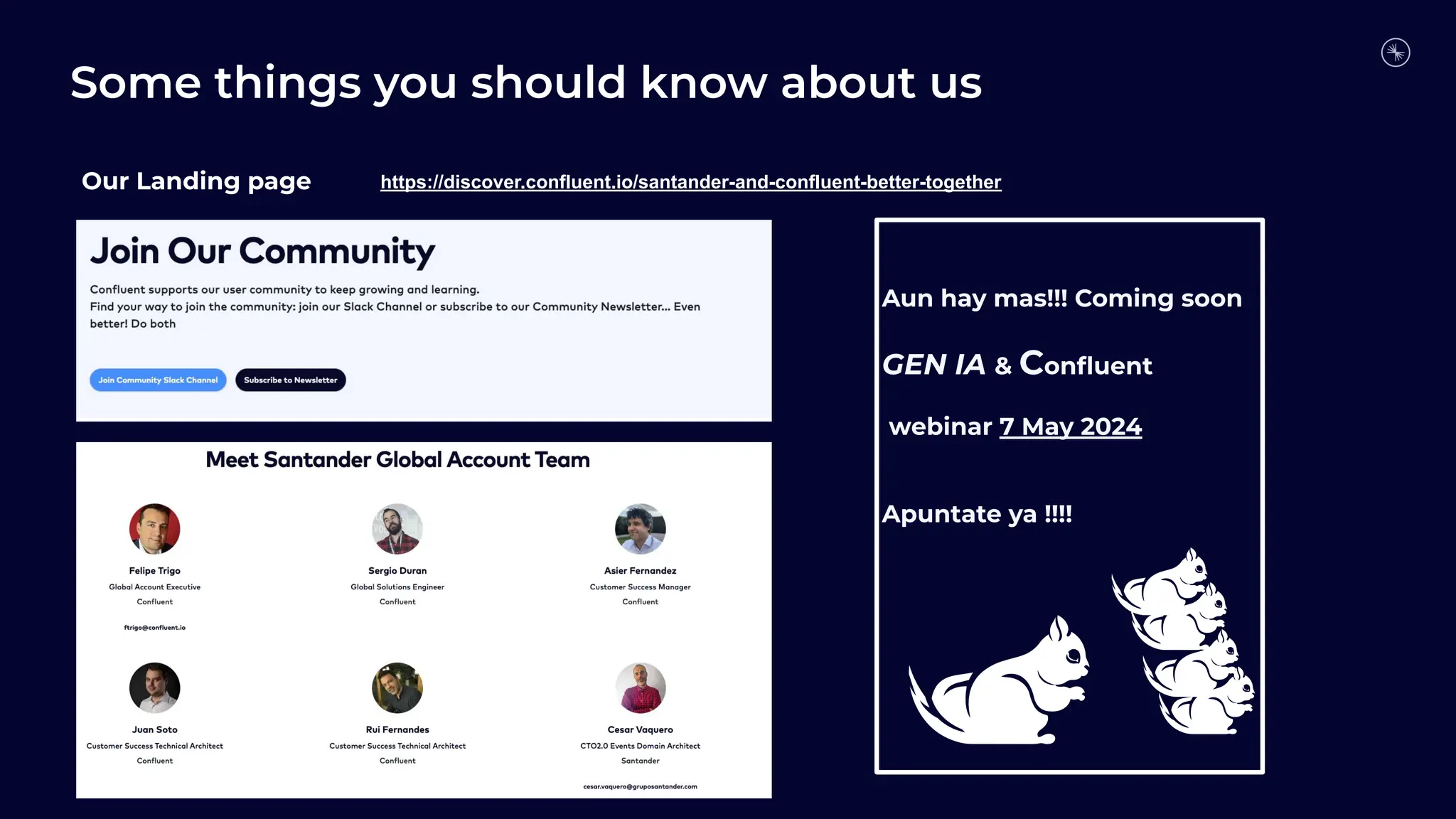 Some things you should know about us
https://discover.confluent.io/santander-and-confluent-better-together
Our Landing page
Aun hay mas!!! Coming soon
GEN IA & Conﬂuent
webinar 7 May 2024
Apuntate ya !!!!
 