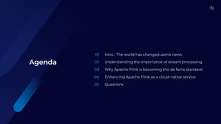 01
02
03
04
05
Intro : The world has changed..some news
Understanding the importance of stream processing
Why Apache Flink is becoming the de facto standard
Enhancing Apache Flink as a cloud-native service
Questions
Agenda
 