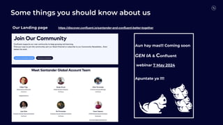 Some things you should know about us
https://discover.confluent.io/santander-and-confluent-better-together
Our Landing page
Aun hay mas!!! Coming soon
GEN IA & Conﬂuent
webinar 7 May 2024
Apuntate ya !!!!
 