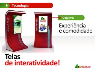 Experiência
e comodidade
Objetivo:
Telas
de interatividade!
Tecnologia
 