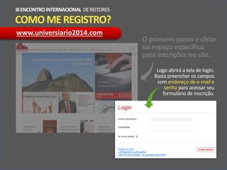 COMOMEREGISTRO?
IIIENCONTROINTERNACIONAL DEREITORES
Logo abrirá a tela de login.
Basta preencher os campos
com endereço de e-mail e
senha para acessar seu
formulário de inscrição.
www.universiario2014.com
O primeiro passo é clicar
no espaço específico
para inscrições no site.
 