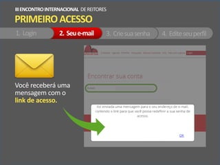 PRIMEIROACESSO
IIIENCONTROINTERNACIONAL DEREITORES
1. Login 2. Seue-mail 3. Criesuasenha 4. Editeseuperfil
Você receberá uma
mensagem com o
link de acesso.
 