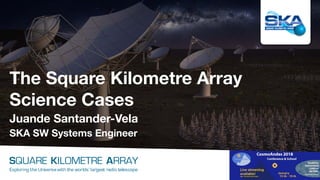 The Square Kilometre Array
Science Cases
Juande Santander-Vela
SKA SW Systems Engineer
SQUARE KILOMETRE ARRAY
Exploring the Universewith the worlds’ largest radio telescope
 