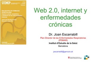 Web 2.0, internet y enfermedades crónicas Dr. Joan Escarrabill Plan Director de las Enfermedades Respiratorias (PDMAR) Institut d’Estudis de la Salut Barcelona [email_address] 