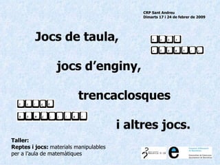 Jocs de taula,  jocs d’enginy,  trencaclosques i altres jocs. Taller: Reptes i jocs:  materials manipulables per a l’aula de matemàtiques   CRP Sant Andreu   Dimarts 17 i 24 de febrer de 2009 