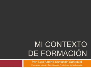 MI CONTEXTO
DE FORMACIÓN
Por: Luis Alberto Santanilla Sandoval
Formación virtual – Tecnólogo en Producción de Multumedia
 