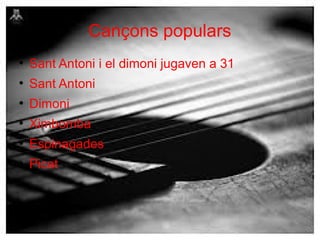 Cançons populars
●

Sant Antoni i el dimoni jugaven a 31

●

Sant Antoni

●

Dimoni

●

Ximbomba

●

Espinagades

●

Picat

 