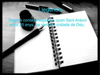 Llegenda
Segons conta la llegenda; quan Sant Antoni
tenía 20 anys, va sentir la cridada de Déu.

 