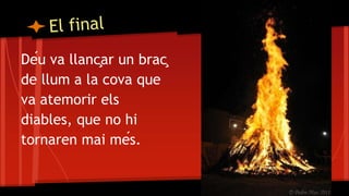 Déu va llançar un braç
de llum a la cova que
va atemorir els
diables, que no hi
tornaren mai més.
 