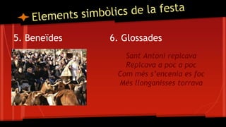 5. Beneïdes 6. Glossades
Sant Antoni repicava
Repicava a poc a poc
Com més s’encenia es foc
Més llonganisses torrava
 