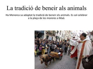La tradició de beneir als animals
Ha Menorca sa adoptat la tradició de beneir els animals. Es sol celebrar
a la plaça de les moreres a Maó.
 