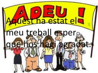 Aquest ha estat el
meu treball esper
que hos hagi agradat.
 