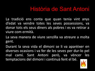 Història de Sant Antoni
La tradició ens conta que quan tenia vint anys
d’edat va vendre totes les seves possessions, va
do...
