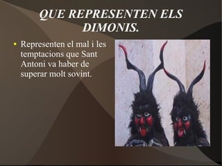 QUE REPRESENTEN ELS
DIMONIS.
●

Representen el mal i les
temptacions que Sant
Antoni va haber de
superar molt sovint.

 
