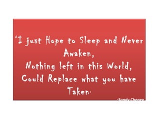 ‘I just Hope to Sleep and Never
            Awaken,
   Nothing left in this World,
  Could Replace what you have
             Taken ’
                        -Sandy Cheney
 