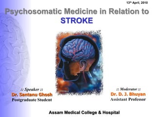 Psychosomatic Medicine in Relation toSTROKE 13th April, 2010 :: Speaker ::Dr. SantanuGhoshPostgraduate Student  :: Moderator ::Dr. D. J. Bhuyan AssistantProfessor Assam Medical College & Hospital 