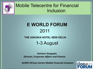 Mobile Telecentre for Financial    Inclusion  E WORLD FORUM  2011 THE ASHOKA HOTEL NEW DELHI 1-3 August  Santanu Sengupta Director, Corporate Affairs and Finance ACMFI African Centre Mobile Financial Inclusion 