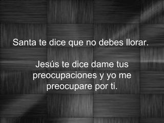 Santa te dice que no debes llorar.  Jesús te dice dame tus preocupaciones y yo me preocupare por ti. 