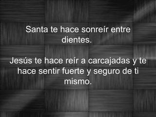 Santa te hace sonreír entre dientes.  Jesús te hace reír a carcajadas y te hace sentir fuerte y seguro de ti mismo. 