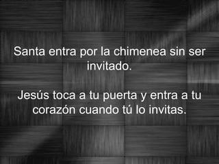 Santa entra por la chimenea sin ser invitado.   Jesús toca a tu puerta y entra a tu corazón cuando tú lo invitas. 