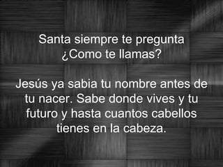 Santa siempre te pregunta ¿Como te llamas? Jesús ya sabia tu nombre antes de tu nacer. Sabe donde vives y tu futuro y hasta cuantos cabellos tienes en la cabeza. 