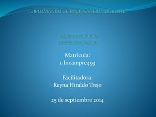 Matricula: 
1-Incampre493 
Facilitadora: 
Reyna Hiraldo Trejo 
25 de septiembre 2014 
 