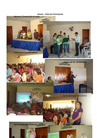 Anexos – Fotos do Treinamento
Abertura /Composição da mesa



                                                               Apresentação cultural




Professores e coordenadores



                                                          Palavra da Sec. de Educação




         Coord. Municipal Sônia Paiva




                                                      Coord. Municipal Maria Selma




Apresentação Drª. Emanuela                            Apresentação Drª. Germana
 