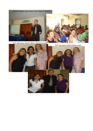 Apresentação, Especialista José Valdemir Matos

                                                           Público




Drª. Germana, Coord. Sônia e Drª Emanuela
                                                 Drª. Germana, Coord. Selma e Drª
Emanuela
 