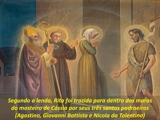 Segundo a lenda, Rita foi trazida para dentro dos muros
do mosteiro de Cássia por seus três santos padroeiros
(Agostino, Giovanni Battista e Nicola da Tolentino)
 