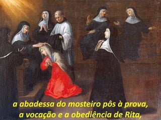 a abadessa do mosteiro pôs à prova,
a vocação e a obediência de Rita,
 