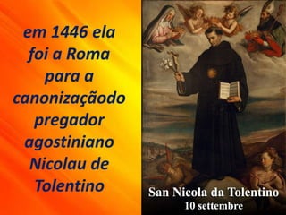 em 1446 ela
foi a Roma
para a
canonizaçãodo
pregador
agostiniano
Nicolau de
Tolentino
 