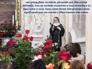 sua prima, ficou incrédula, pensando que Rita estava
delirando, mas na verdade encontrou a rosa vermelha e os
figos entre a neve. Esses sinais foram interpretados como
significando que seu marido e filhos haviam sido salvos.
 