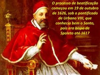 O processo de beatificação
começou em 19 de outubro
de 1626, sob o pontificado
de Urbano VIII, que
conhecia bem o Santo,
pois era bispo de
Spoleto até 1617
 