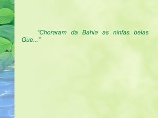“ Choraram da Bahia as ninfas belas Que...” 