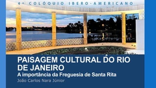 PROPOSTA DE AMPLIAÇÃO DA
PAISAGEM CULTURAL DO RIO
DE JANEIRO
A importância da Freguesia de Santa Rita
João Carlos Nara Júnior
 
