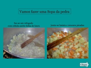 Vamos fazer uma Sopa da pedra
faz-se um refogado
com cebola azeite folha de louro junta-se batata e cenoura picadas
Clique
 