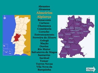 Abrantes
Alcanena
Almeirim
Alpiarça
Benavente
Cartaxo
Chamusca
Constância
Coruche
Entroncamento
Ferreira do Zêzere
Golegã
Mação
Ourém
Rio Maior
Salvaterra de Magos
Santarém
Sardoal
Tomar
Torres Novas
Vila Nova da
Barquinha Clique
 