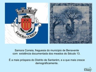 Samora Correia, freguesia do municipio de Benavente
com existência documentada dos meados do Século 13.
É a mais próspera do Distrito de Santarém, e a que mais cresce
demográficamente.
Clique
 