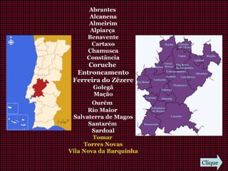 Abrantes
Alcanena
Almeirim
Alpiarça
Benavente
Cartaxo
Chamusca
Constância
Coruche
Entroncamento
Ferreira do Zêzere
Golegã
Mação
Ourém
Rio Maior
Salvaterra de Magos
Santarém
Sardoal
Tomar
Torres Novas
Vila Nova da Barquinha
Clique
 